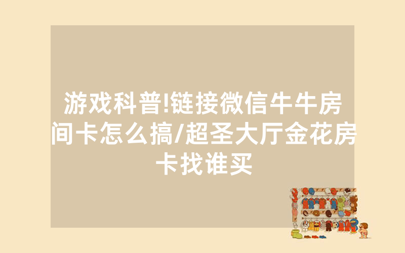 游戏科普!链接微信牛牛房间卡怎么搞/超圣大厅金花房卡找谁买