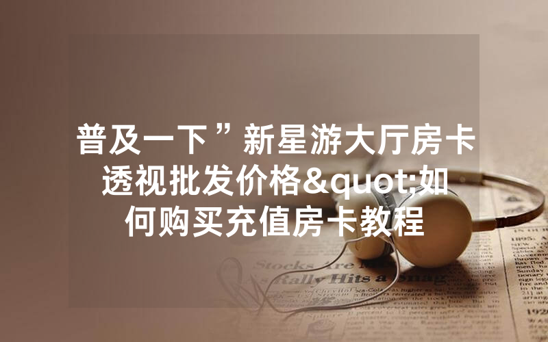 普及一下”新星游大厅房卡透视批发价格"如何购买充值房卡教程