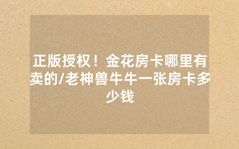 正版授权！金花房卡哪里有卖的/老神兽牛牛一张房卡多少钱