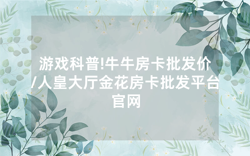 游戏科普!牛牛房卡批发价/人皇大厅金花房卡批发平台官网