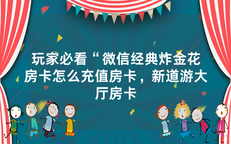 玩家必看“微信经典炸金花房卡怎么充值房卡，新道游大厅房卡