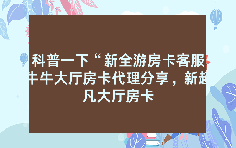 科普一下“新全游房卡客服牛牛大厅房卡代理分享，新超凡大厅房卡