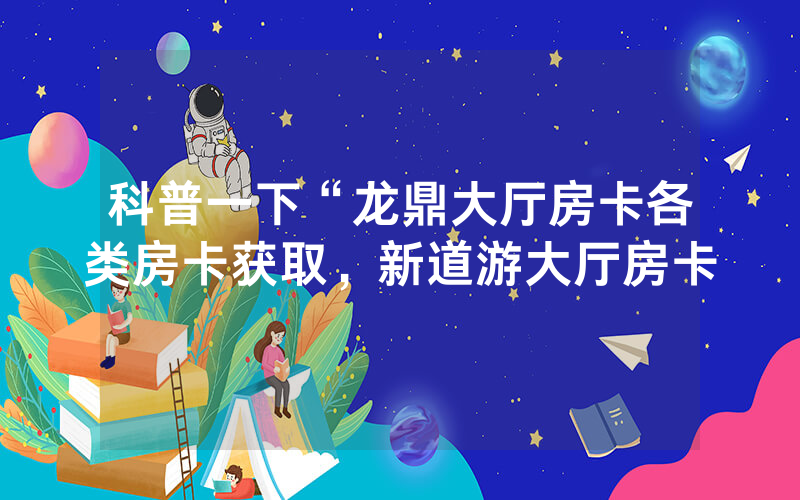 科普一下“龙鼎大厅房卡各类房卡获取，新道游大厅房卡