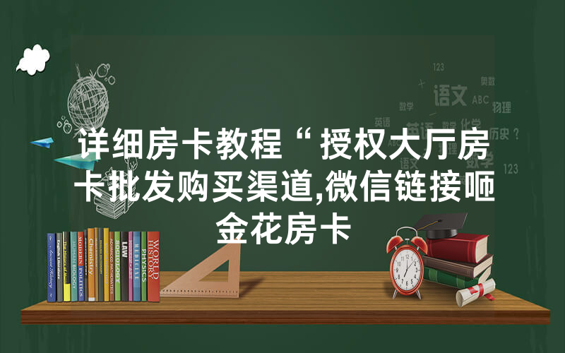 详细房卡教程“授权大厅房卡批发购买渠道,微信链接咂金花房卡