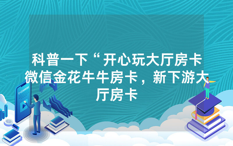 科普一下“开心玩大厅房卡微信金花牛牛房卡，新下游大厅房卡
