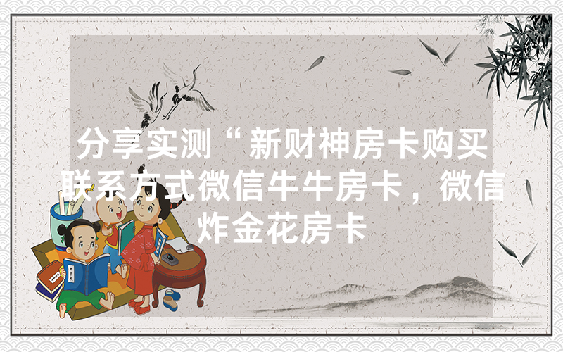 分享实测“新财神房卡购买联系方式微信牛牛房卡，微信炸金花房卡