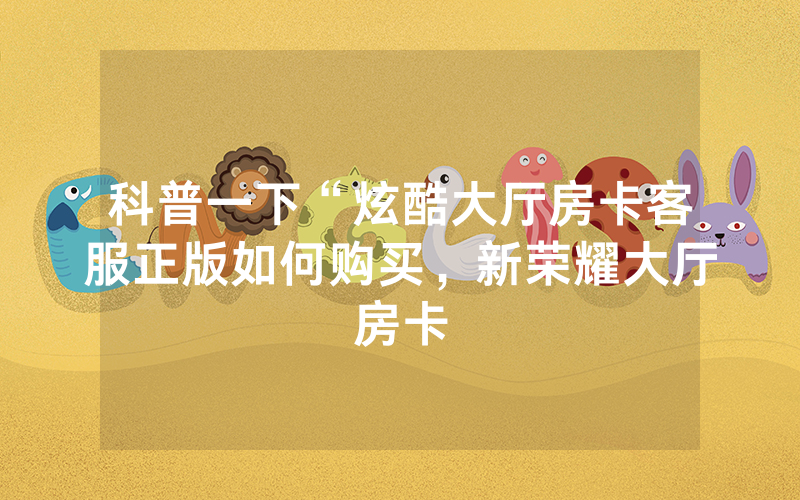 科普一下“炫酷大厅房卡客服正版如何购买，新荣耀大厅房卡