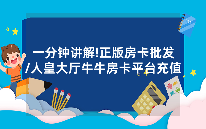 一分钟讲解!正版房卡批发/人皇大厅牛牛房卡平台充值