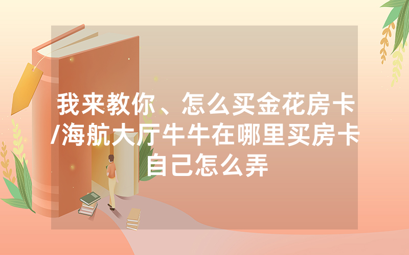 我来教你、怎么买金花房卡/海航大厅牛牛在哪里买房卡自己怎么弄