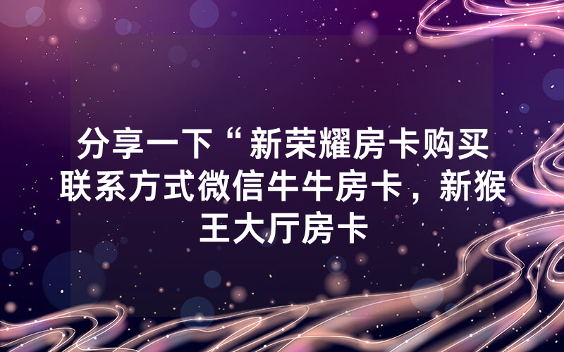 分享一下“新荣耀房卡购买联系方式微信牛牛房卡，新猴王大厅房卡