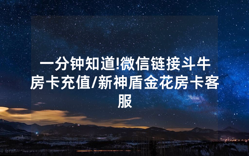 一分钟知道!微信链接斗牛房卡充值/新神盾金花房卡客服