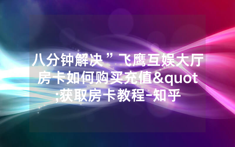 八分钟解决”飞鹰互娱大厅房卡如何购买充值"获取房卡教程-知乎