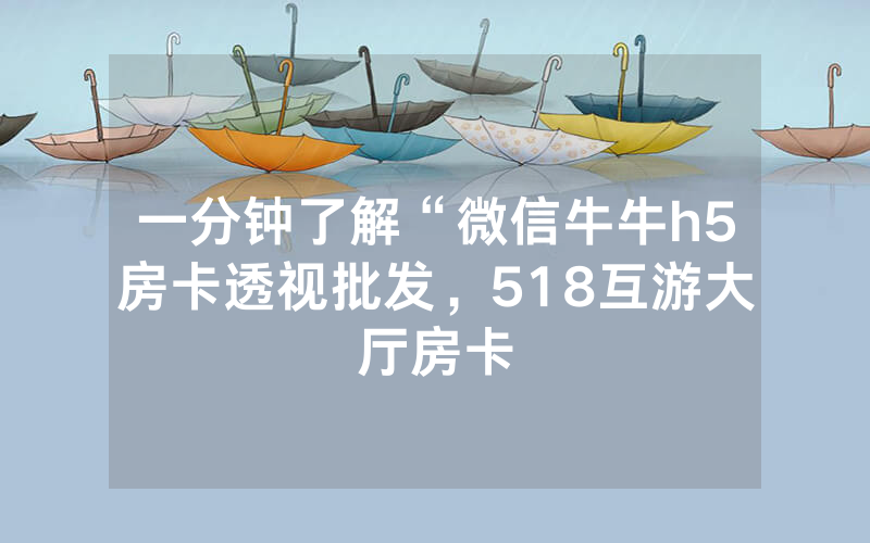 一分钟了解“微信牛牛h5房卡透视批发，518互游大厅房卡