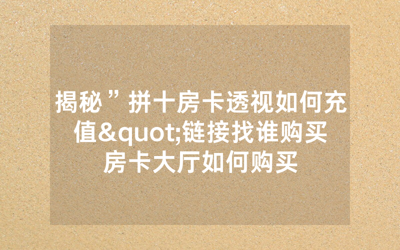 揭秘”拼十房卡透视如何充值"链接找谁购买房卡大厅如何购买