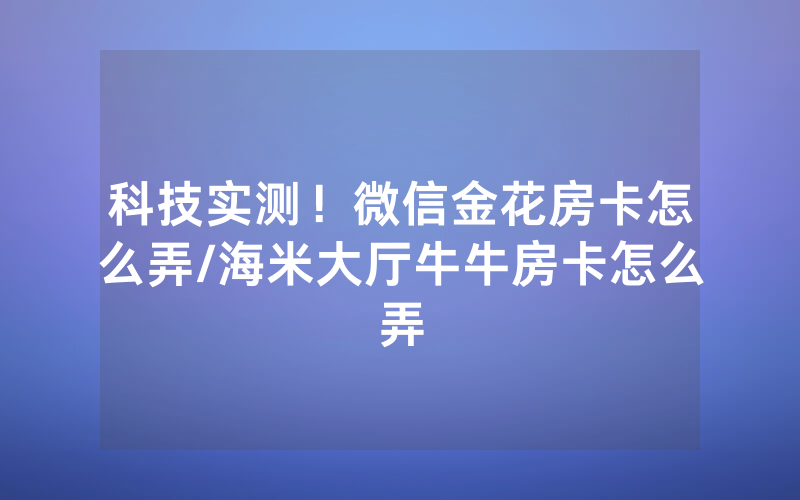 科技实测！微信金花房卡怎么弄/海米大厅牛牛房卡怎么弄