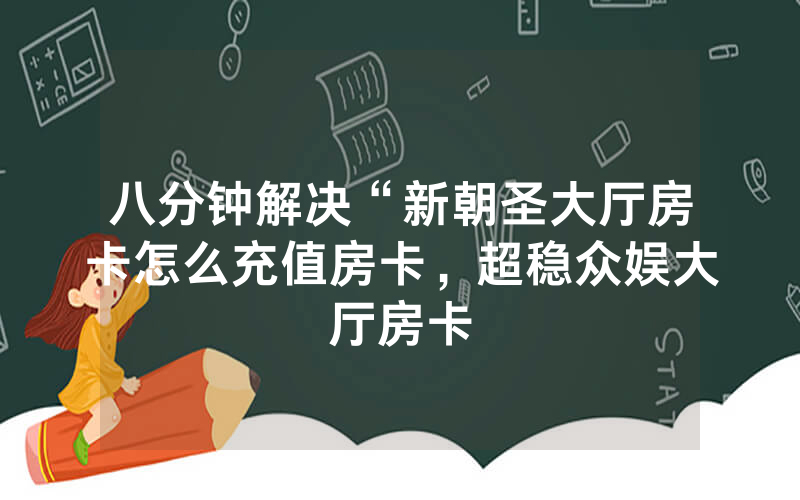 八分钟解决“新朝圣大厅房卡怎么充值房卡，超稳众娱大厅房卡