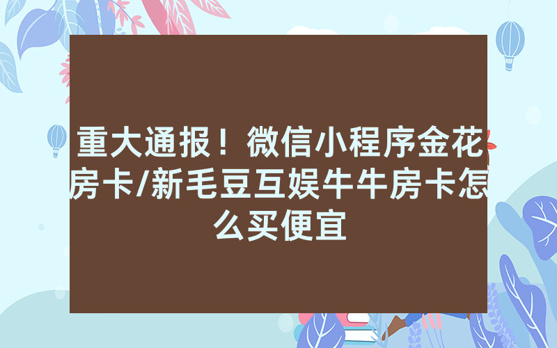 重大通报！微信小程序金花房卡/新毛豆互娱牛牛房卡怎么买便宜