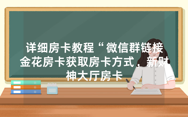 详细房卡教程“微信群链接金花房卡获取房卡方式，新财神大厅房卡