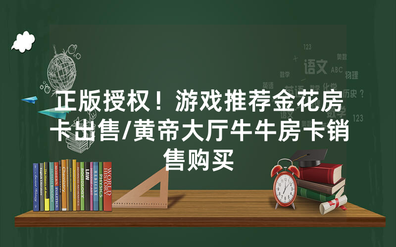 正版授权！游戏推荐金花房卡出售/黄帝大厅牛牛房卡销售购买