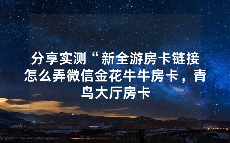 分享实测“新全游房卡链接怎么弄微信金花牛牛房卡，青鸟大厅房卡