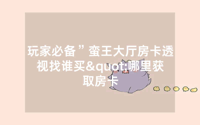 玩家必备”蛮王大厅房卡透视找谁买"哪里获取房卡