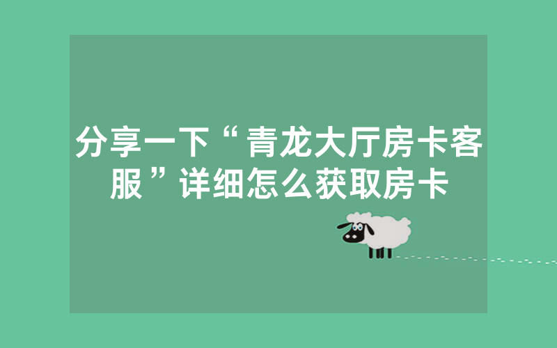 分享一下“青龙大厅房卡客服”详细怎么获取房卡