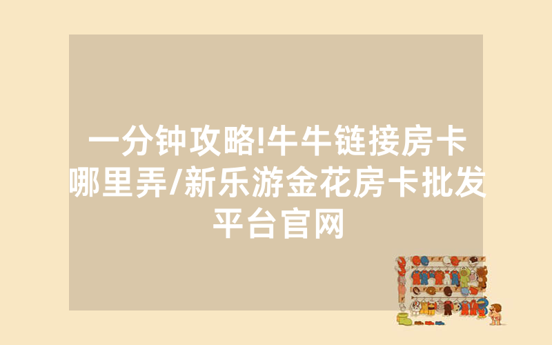 一分钟攻略!牛牛链接房卡哪里弄/新乐游金花房卡批发平台官网