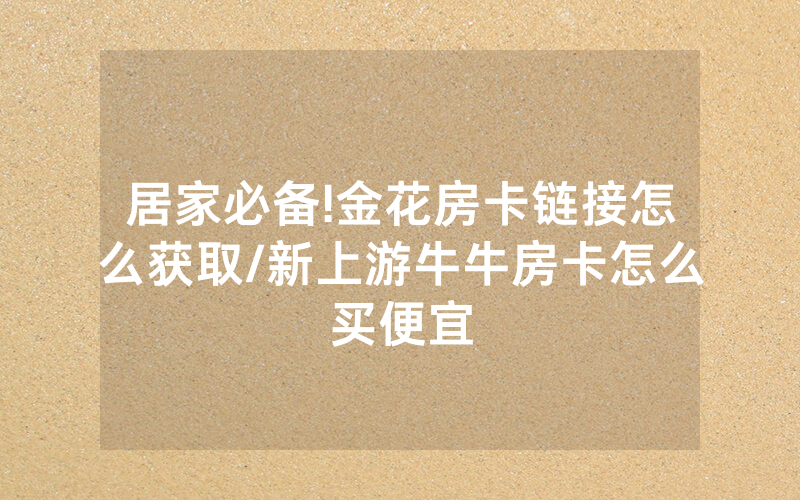 居家必备!金花房卡链接怎么获取/新上游牛牛房卡怎么买便宜
