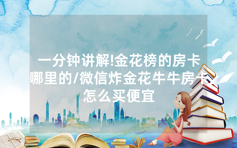 一分钟讲解!金花榜的房卡哪里的/微信炸金花牛牛房卡怎么买便宜
