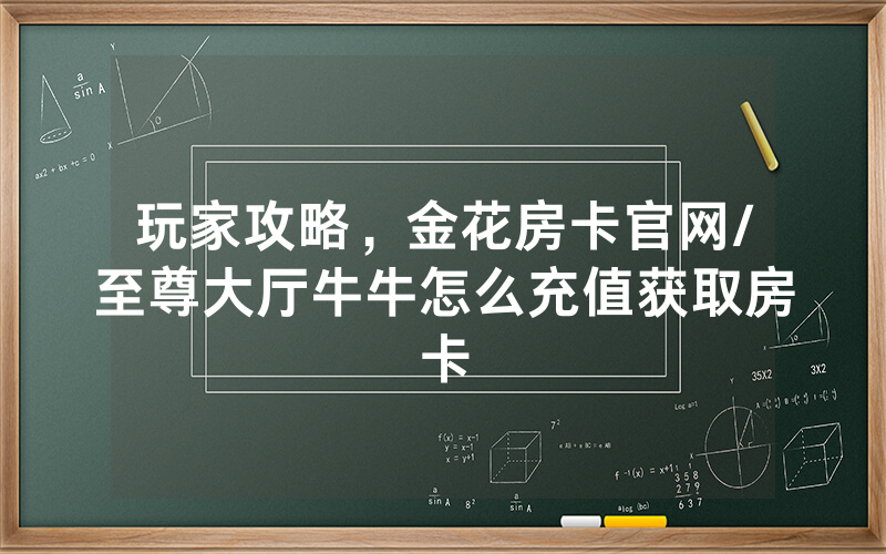 玩家攻略，金花房卡官网/至尊大厅牛牛怎么充值获取房卡