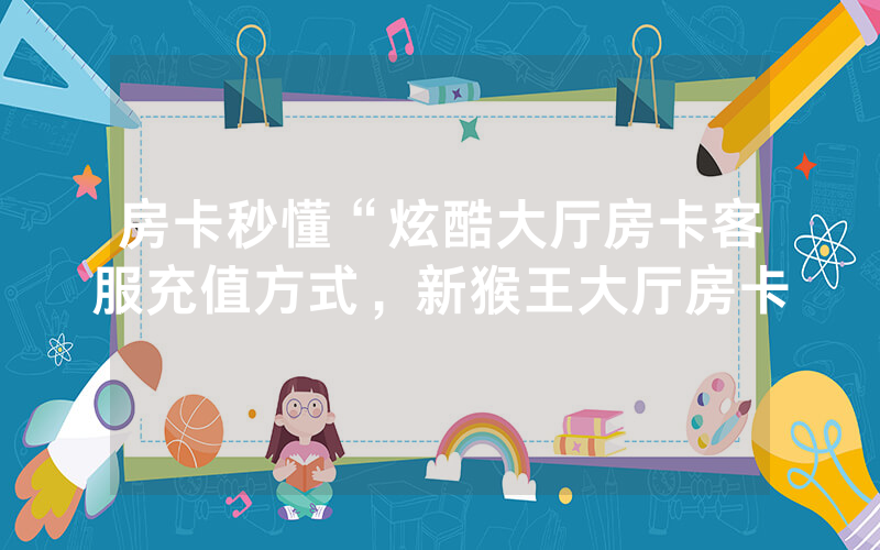 房卡秒懂“炫酷大厅房卡客服充值方式，新猴王大厅房卡