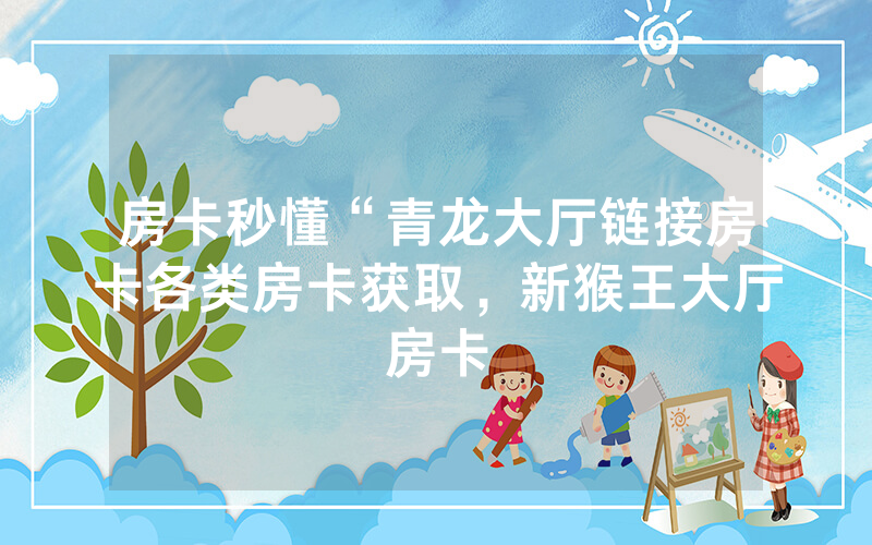 房卡秒懂“青龙大厅链接房卡各类房卡获取，新猴王大厅房卡