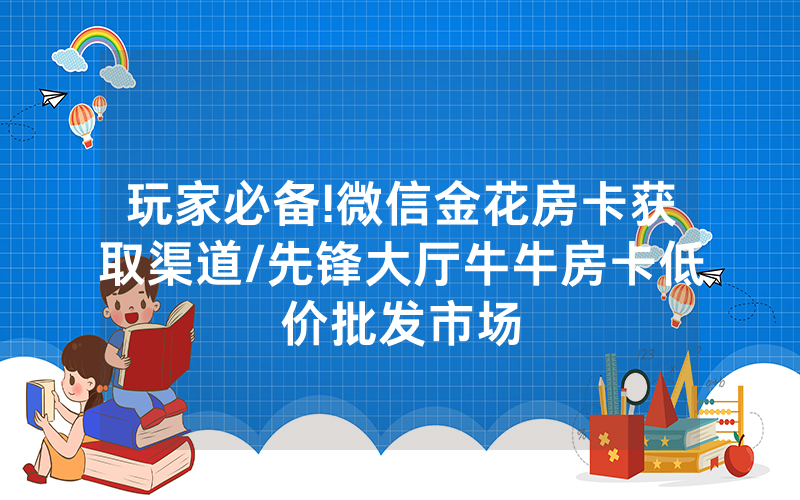 玩家必备!微信金花房卡获取渠道/先锋大厅牛牛房卡低价批发市场
