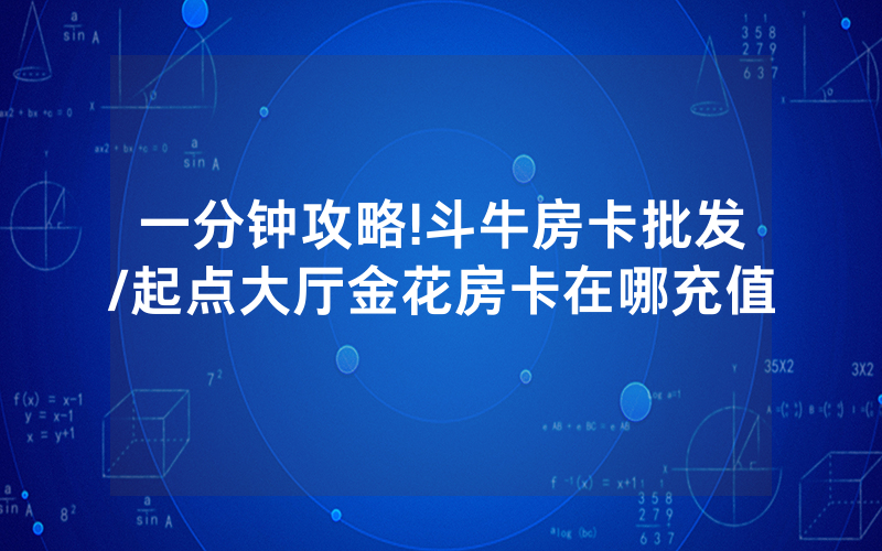 一分钟攻略!斗牛房卡批发/起点大厅金花房卡在哪充值