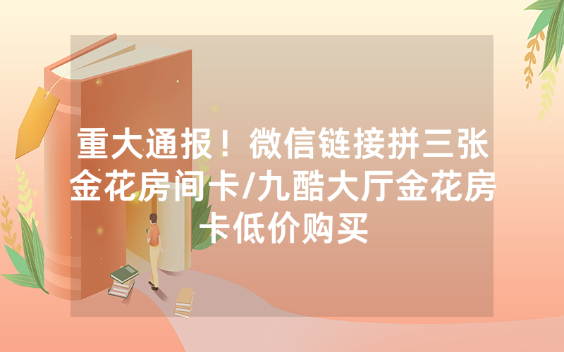 重大通报！微信链接拼三张金花房间卡/九酷大厅金花房卡低价购买