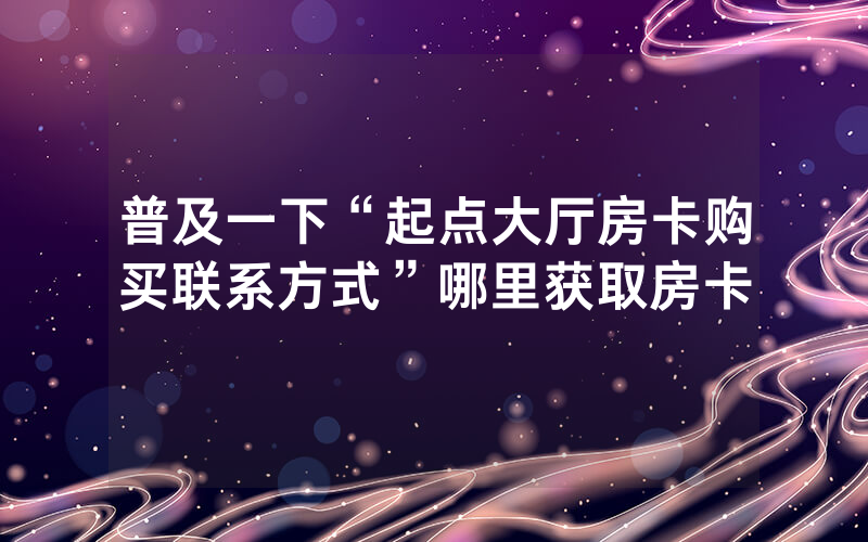 普及一下“起点大厅房卡购买联系方式”哪里获取房卡