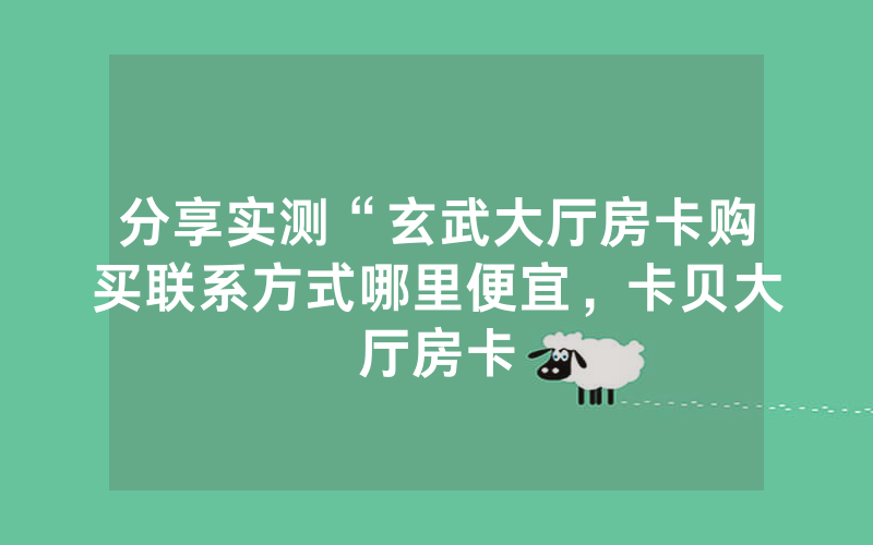 分享实测“玄武大厅房卡购买联系方式哪里便宜，卡贝大厅房卡