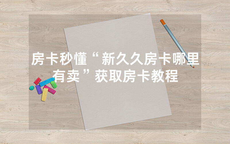 房卡秒懂“新久久房卡哪里有卖”获取房卡教程