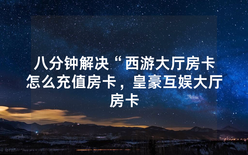 八分钟解决“西游大厅房卡怎么充值房卡，皇豪互娱大厅房卡