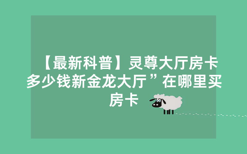 【最新科普】灵尊大厅房卡多少钱新金龙大厅”在哪里买房卡