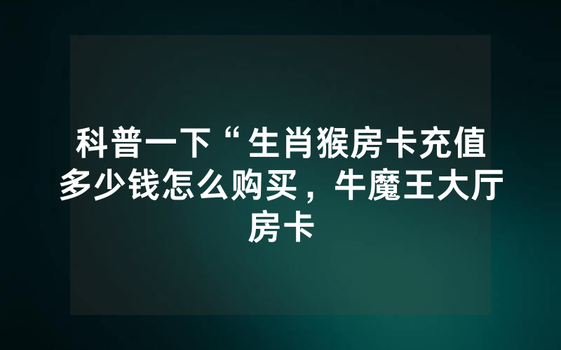 科普一下“生肖猴房卡充值多少钱怎么购买，牛魔王大厅房卡