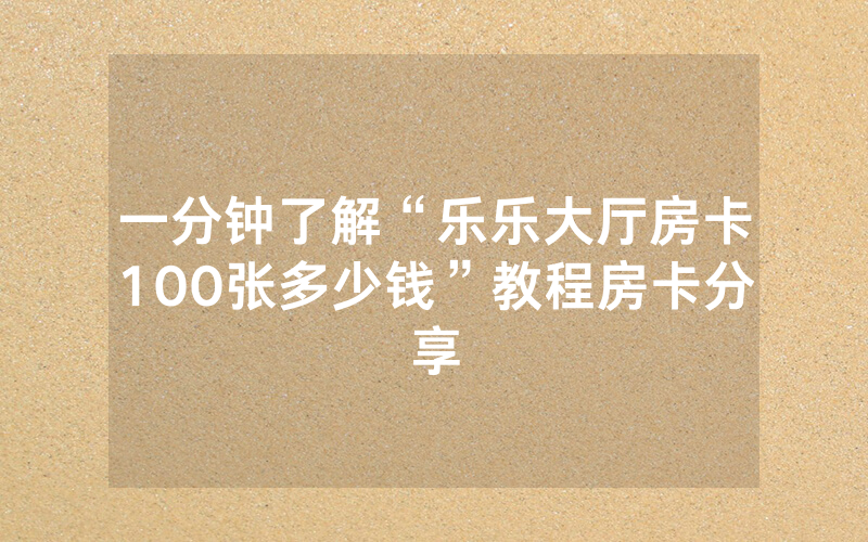 一分钟了解“乐乐大厅房卡100张多少钱”教程房卡分享
