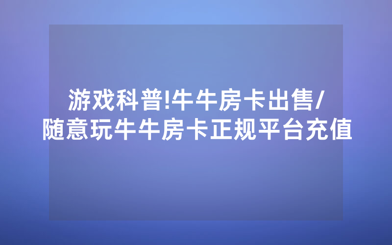 游戏科普!牛牛房卡出售/随意玩牛牛房卡正规平台充值