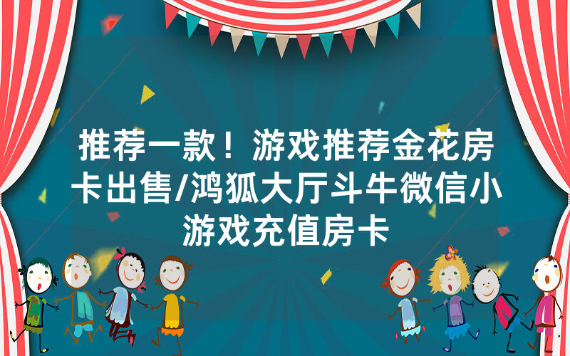 推荐一款！游戏推荐金花房卡出售/鸿狐大厅斗牛微信小游戏充值房卡