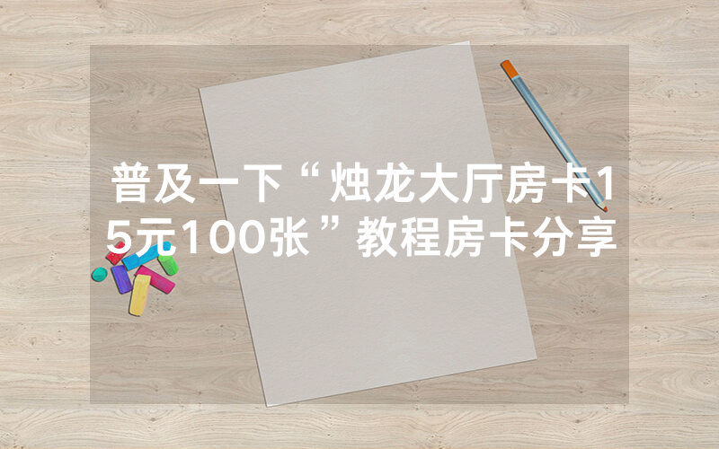 普及一下“烛龙大厅房卡15元100张”教程房卡分享