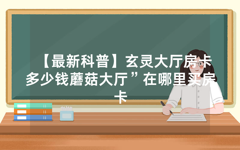 【最新科普】玄灵大厅房卡多少钱蘑菇大厅”在哪里买房卡