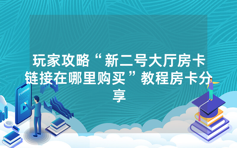 玩家攻略“新二号大厅房卡链接在哪里购买”教程房卡分享