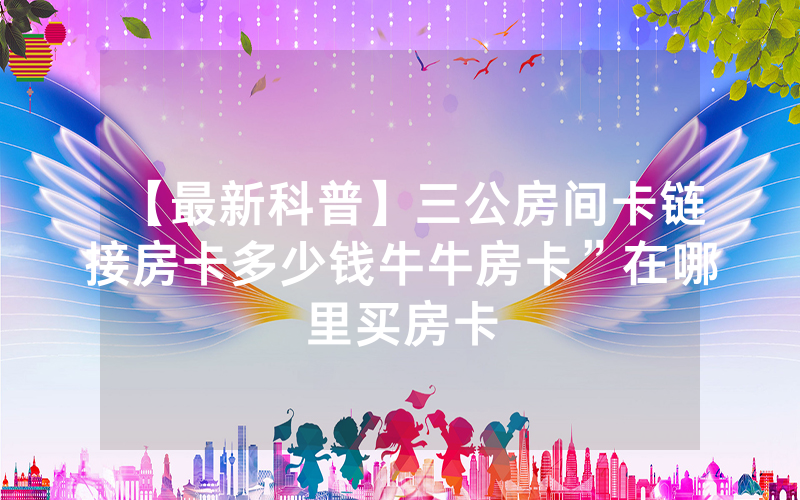 【最新科普】三公房间卡链接房卡多少钱牛牛房卡”在哪里买房卡
