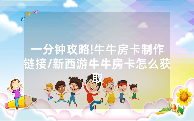 一分钟攻略!牛牛房卡制作链接/新西游牛牛房卡怎么获取