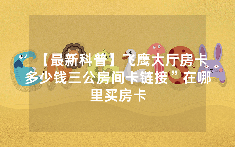 【最新科普】飞鹰大厅房卡多少钱三公房间卡链接”在哪里买房卡